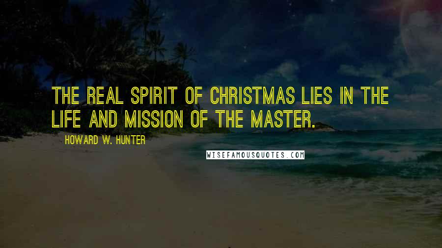 Howard W. Hunter Quotes: The real spirit of Christmas lies in the life and mission of the Master.