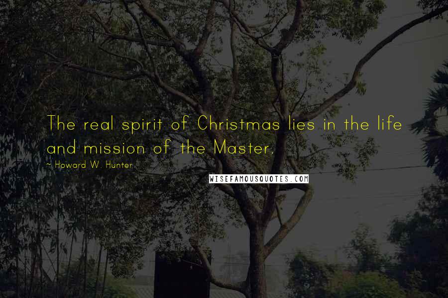 Howard W. Hunter Quotes: The real spirit of Christmas lies in the life and mission of the Master.