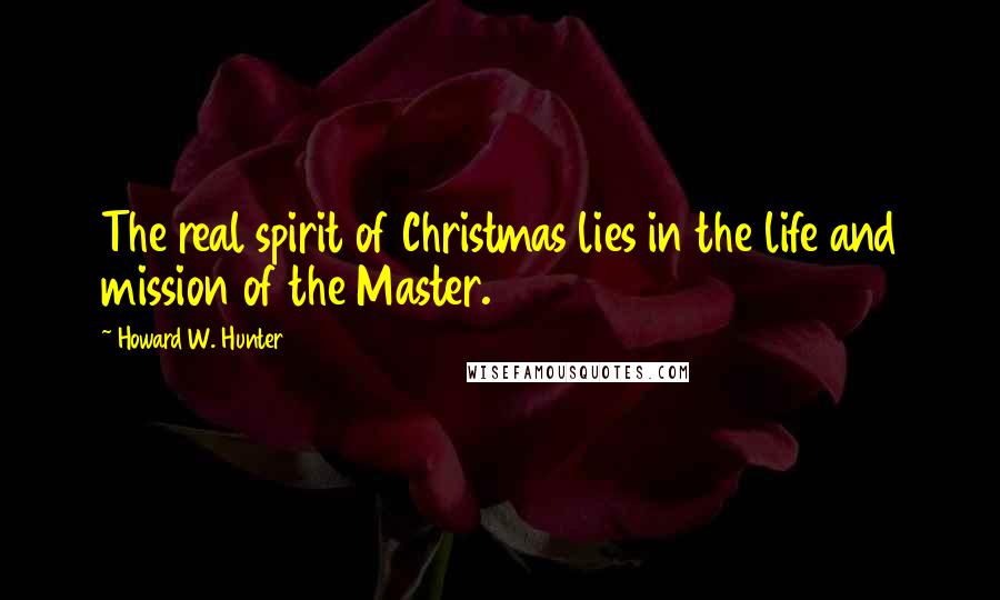 Howard W. Hunter Quotes: The real spirit of Christmas lies in the life and mission of the Master.