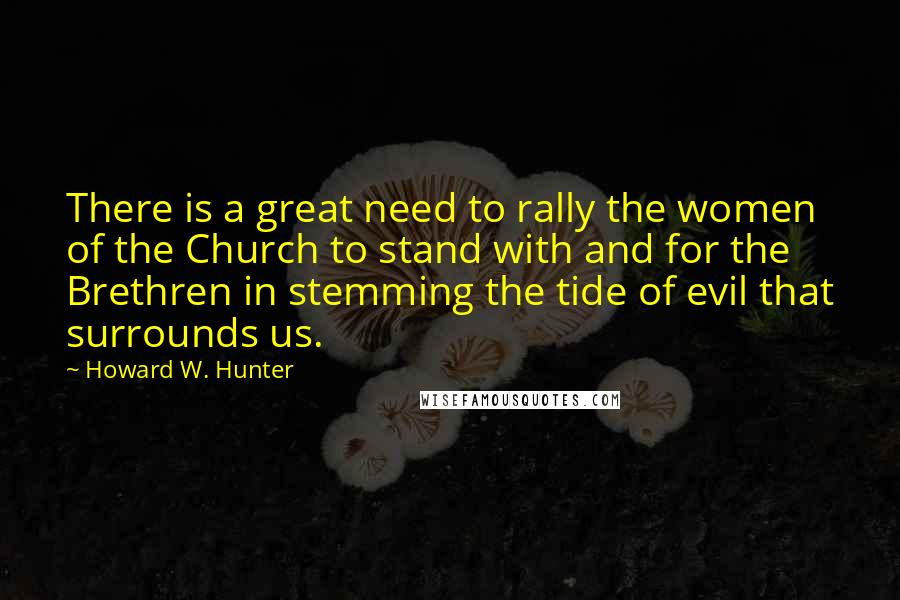 Howard W. Hunter Quotes: There is a great need to rally the women of the Church to stand with and for the Brethren in stemming the tide of evil that surrounds us.