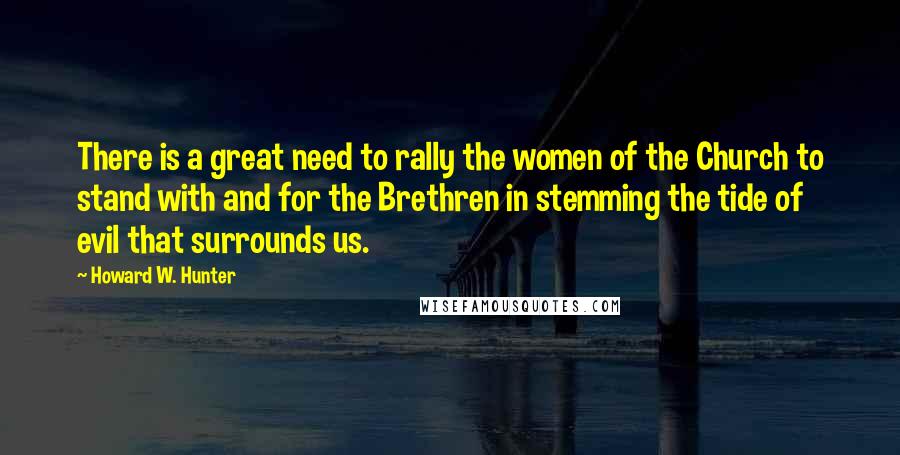 Howard W. Hunter Quotes: There is a great need to rally the women of the Church to stand with and for the Brethren in stemming the tide of evil that surrounds us.