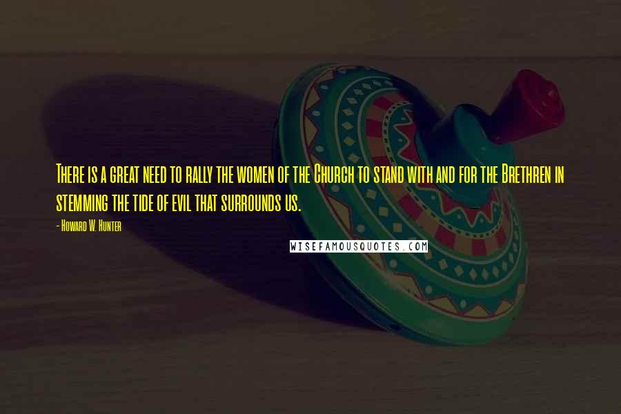 Howard W. Hunter Quotes: There is a great need to rally the women of the Church to stand with and for the Brethren in stemming the tide of evil that surrounds us.