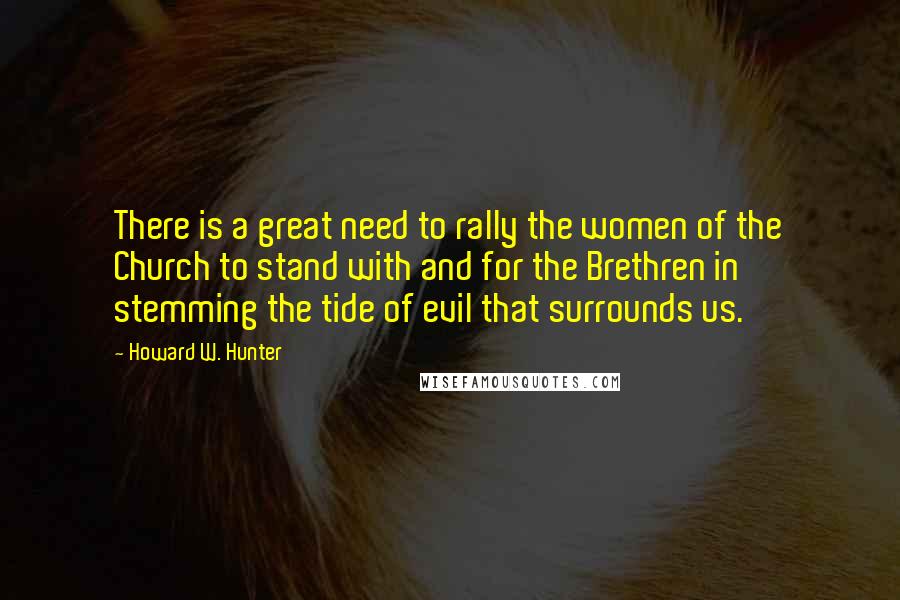 Howard W. Hunter Quotes: There is a great need to rally the women of the Church to stand with and for the Brethren in stemming the tide of evil that surrounds us.