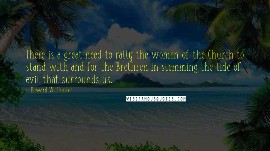 Howard W. Hunter Quotes: There is a great need to rally the women of the Church to stand with and for the Brethren in stemming the tide of evil that surrounds us.