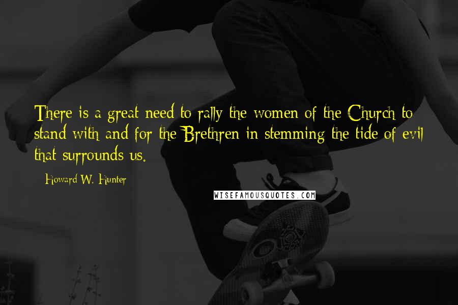 Howard W. Hunter Quotes: There is a great need to rally the women of the Church to stand with and for the Brethren in stemming the tide of evil that surrounds us.