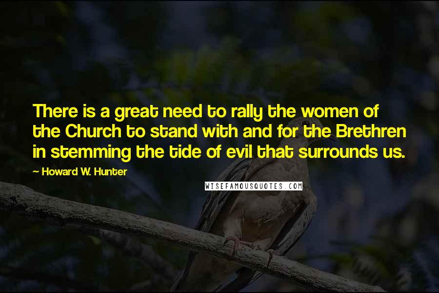 Howard W. Hunter Quotes: There is a great need to rally the women of the Church to stand with and for the Brethren in stemming the tide of evil that surrounds us.