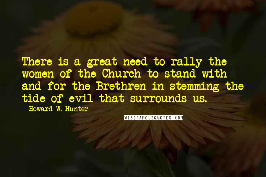 Howard W. Hunter Quotes: There is a great need to rally the women of the Church to stand with and for the Brethren in stemming the tide of evil that surrounds us.