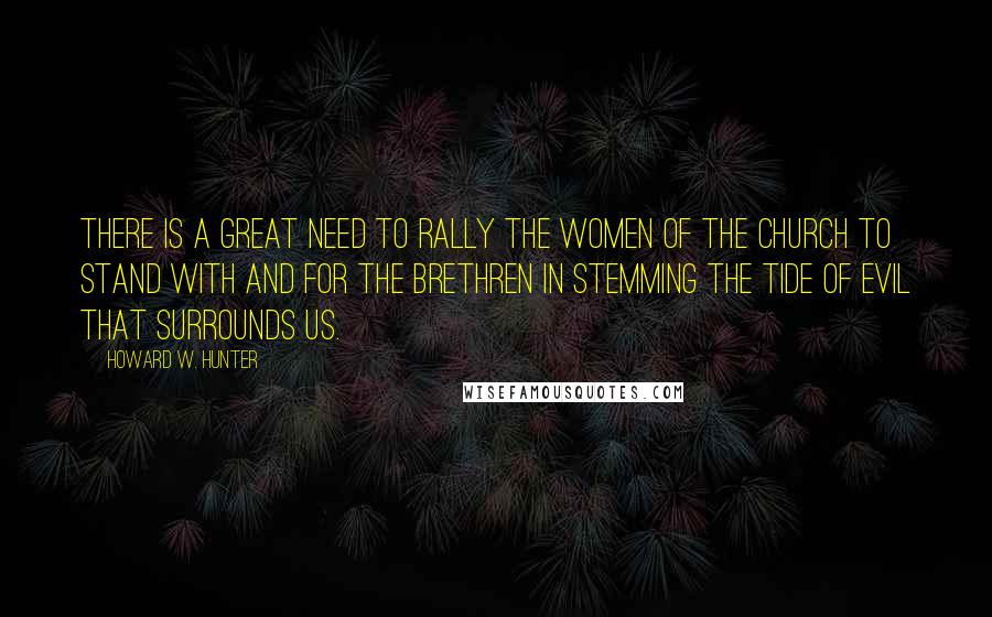 Howard W. Hunter Quotes: There is a great need to rally the women of the Church to stand with and for the Brethren in stemming the tide of evil that surrounds us.