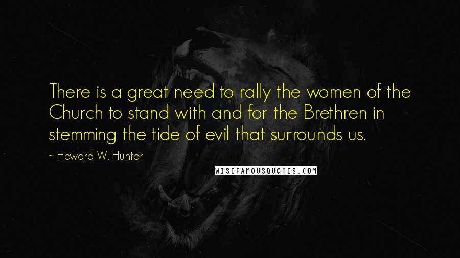 Howard W. Hunter Quotes: There is a great need to rally the women of the Church to stand with and for the Brethren in stemming the tide of evil that surrounds us.
