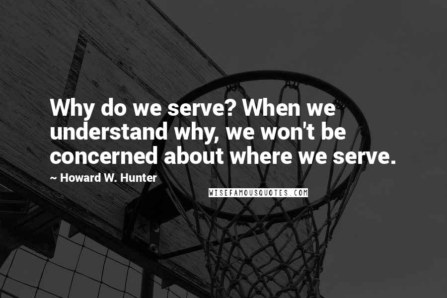 Howard W. Hunter Quotes: Why do we serve? When we understand why, we won't be concerned about where we serve.