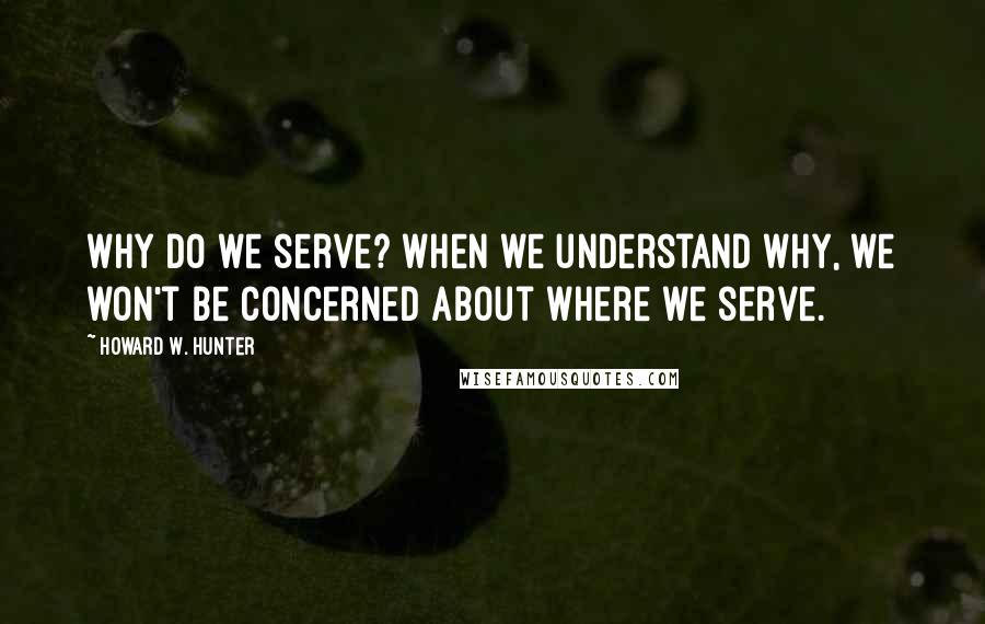 Howard W. Hunter Quotes: Why do we serve? When we understand why, we won't be concerned about where we serve.