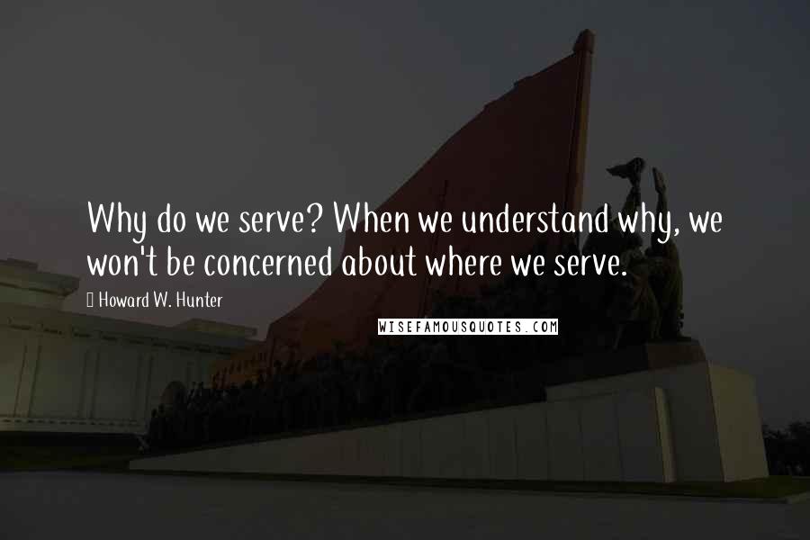 Howard W. Hunter Quotes: Why do we serve? When we understand why, we won't be concerned about where we serve.