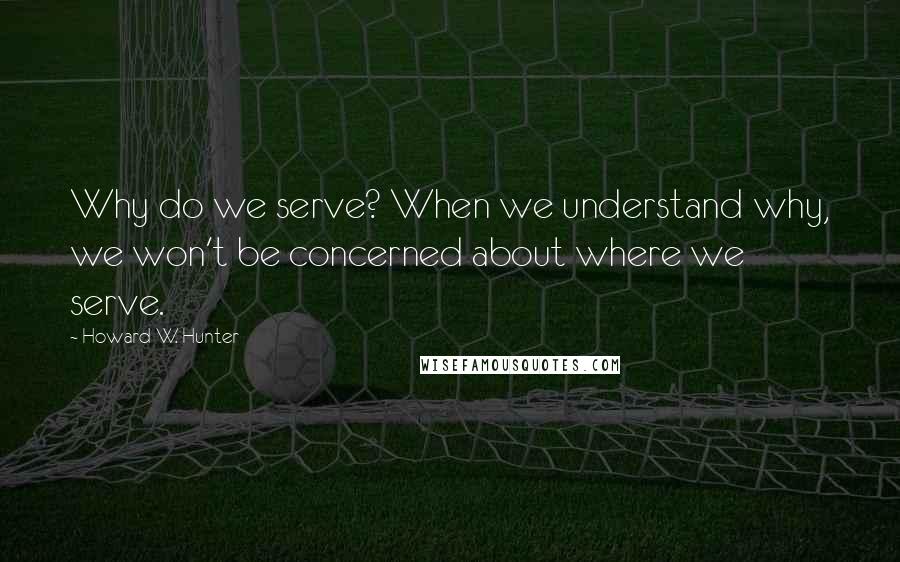 Howard W. Hunter Quotes: Why do we serve? When we understand why, we won't be concerned about where we serve.