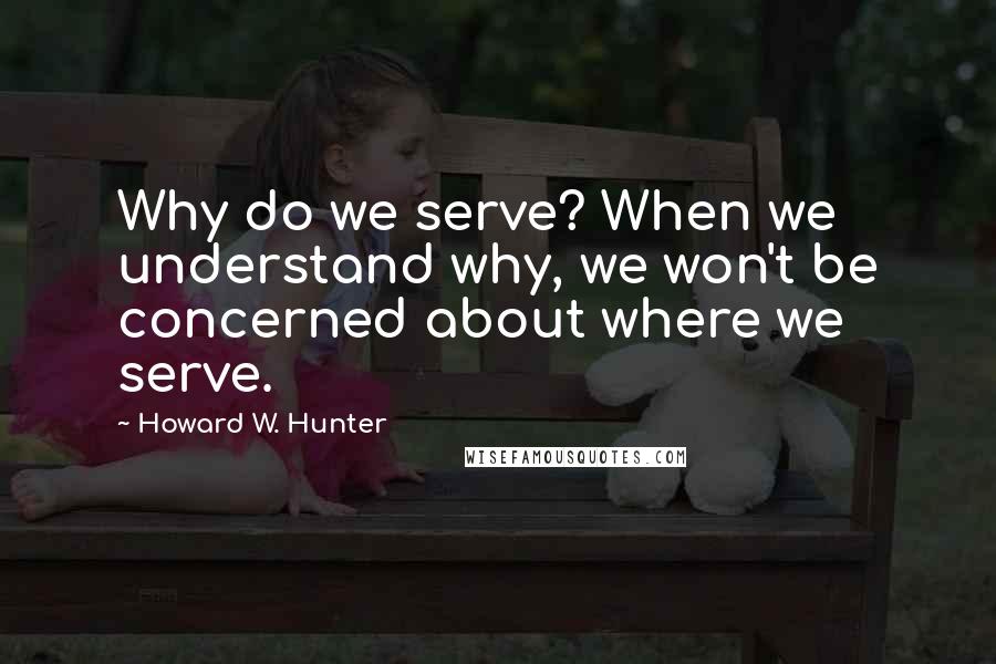 Howard W. Hunter Quotes: Why do we serve? When we understand why, we won't be concerned about where we serve.