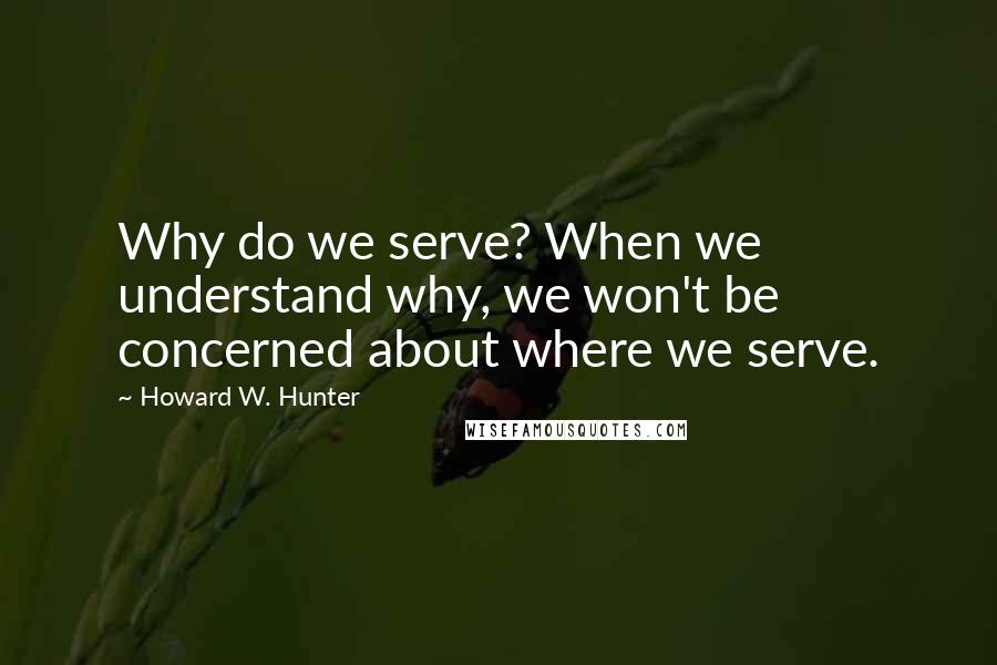 Howard W. Hunter Quotes: Why do we serve? When we understand why, we won't be concerned about where we serve.