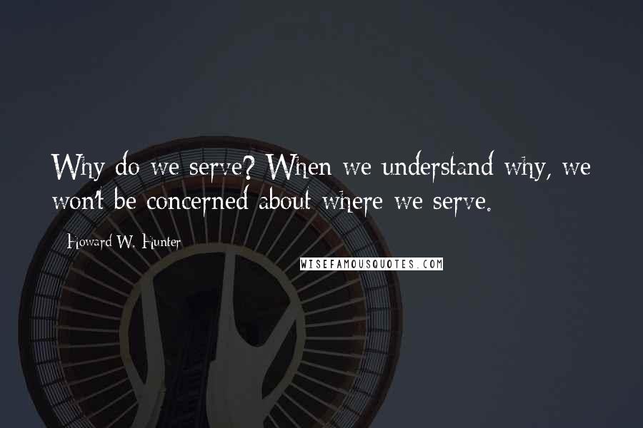 Howard W. Hunter Quotes: Why do we serve? When we understand why, we won't be concerned about where we serve.