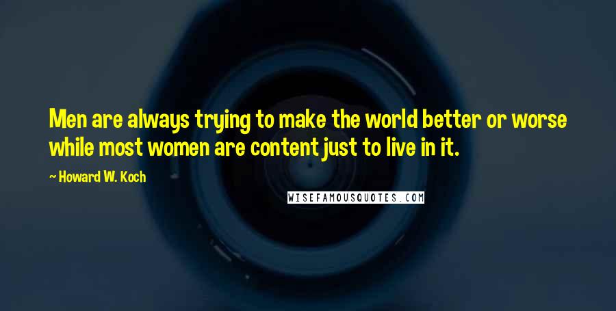 Howard W. Koch Quotes: Men are always trying to make the world better or worse while most women are content just to live in it.