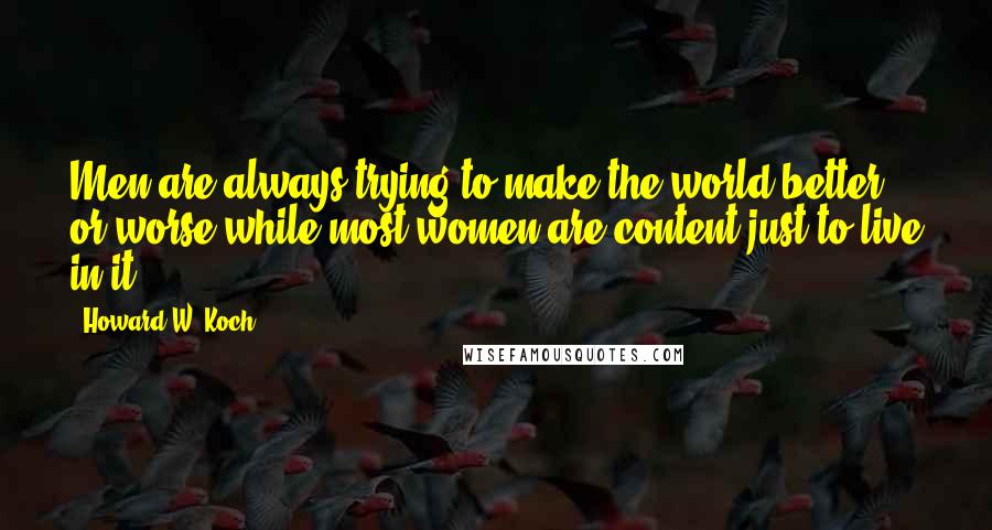 Howard W. Koch Quotes: Men are always trying to make the world better or worse while most women are content just to live in it.