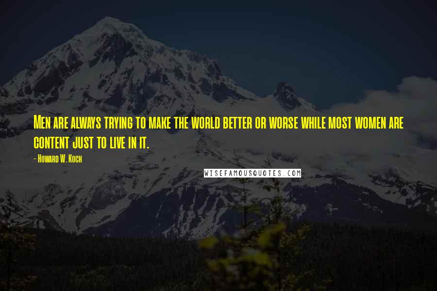 Howard W. Koch Quotes: Men are always trying to make the world better or worse while most women are content just to live in it.