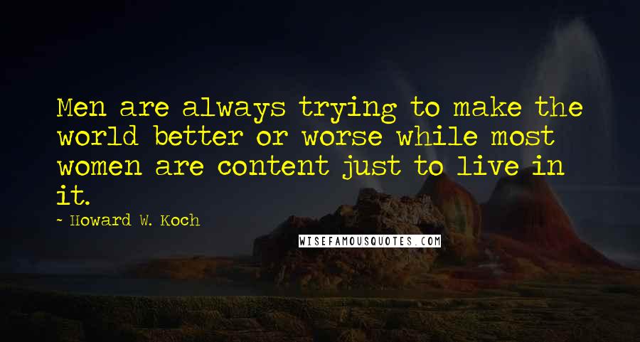 Howard W. Koch Quotes: Men are always trying to make the world better or worse while most women are content just to live in it.