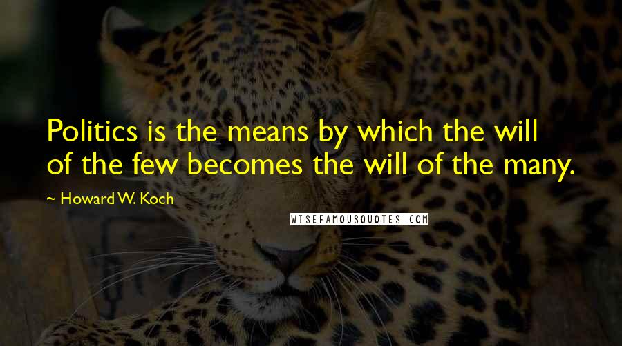 Howard W. Koch Quotes: Politics is the means by which the will of the few becomes the will of the many.