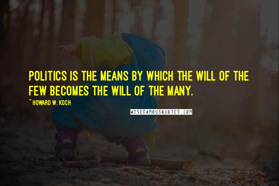 Howard W. Koch Quotes: Politics is the means by which the will of the few becomes the will of the many.