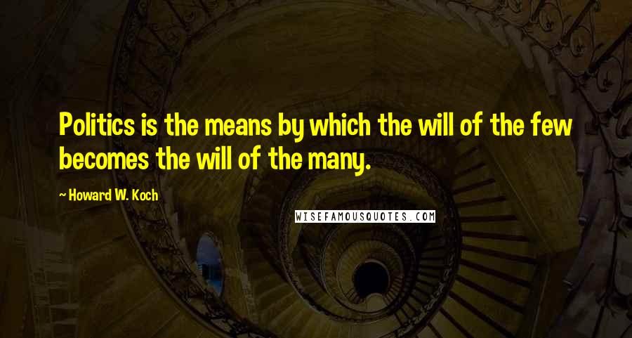 Howard W. Koch Quotes: Politics is the means by which the will of the few becomes the will of the many.