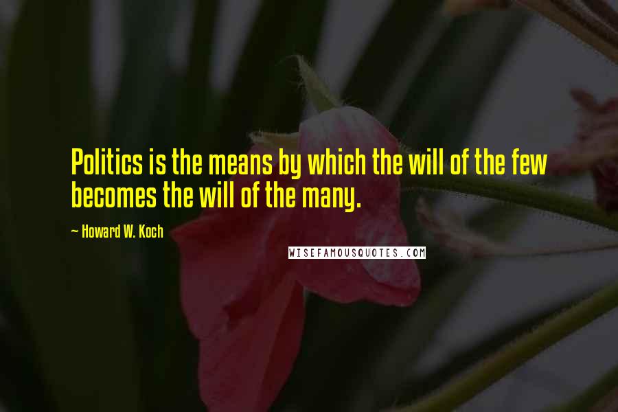 Howard W. Koch Quotes: Politics is the means by which the will of the few becomes the will of the many.