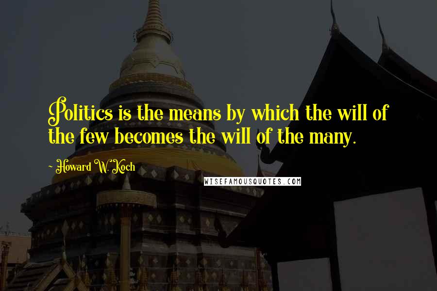 Howard W. Koch Quotes: Politics is the means by which the will of the few becomes the will of the many.