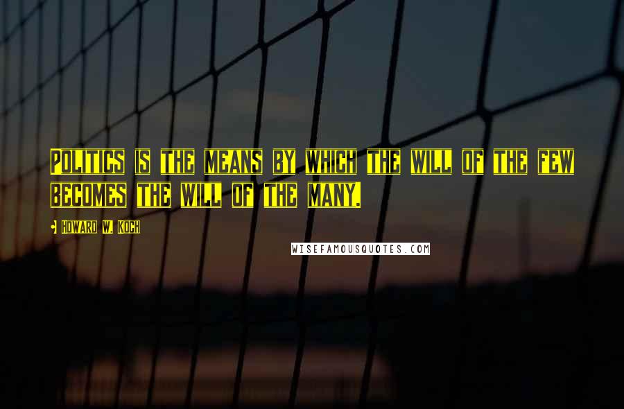 Howard W. Koch Quotes: Politics is the means by which the will of the few becomes the will of the many.