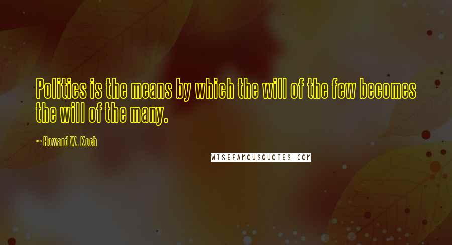 Howard W. Koch Quotes: Politics is the means by which the will of the few becomes the will of the many.