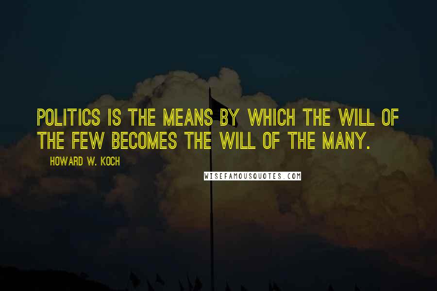 Howard W. Koch Quotes: Politics is the means by which the will of the few becomes the will of the many.