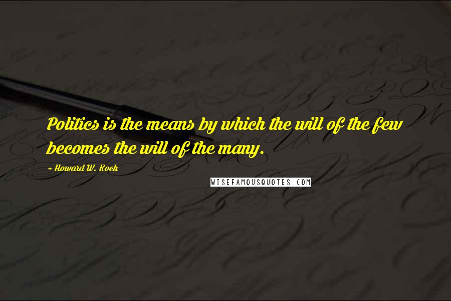 Howard W. Koch Quotes: Politics is the means by which the will of the few becomes the will of the many.