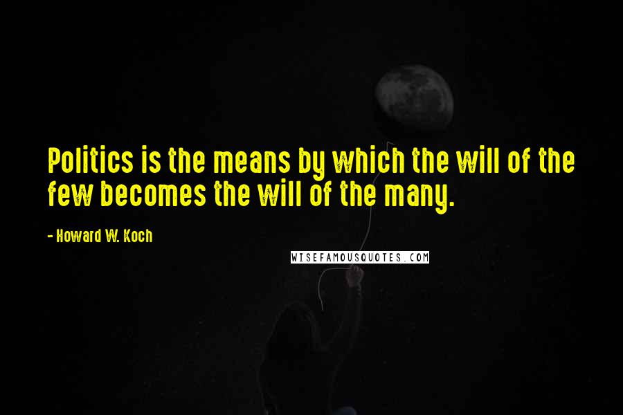 Howard W. Koch Quotes: Politics is the means by which the will of the few becomes the will of the many.