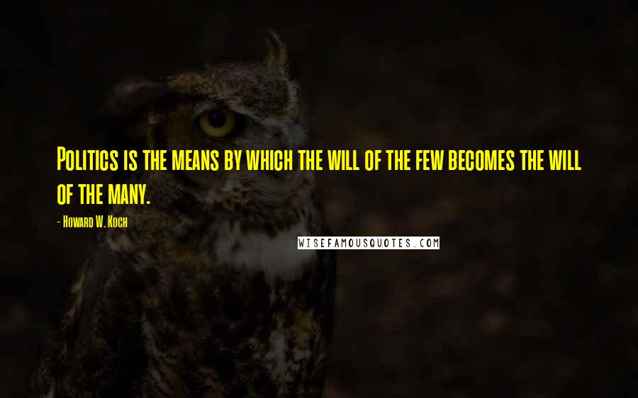 Howard W. Koch Quotes: Politics is the means by which the will of the few becomes the will of the many.