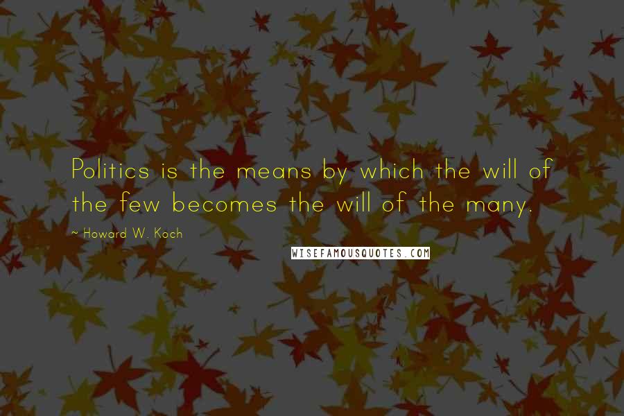 Howard W. Koch Quotes: Politics is the means by which the will of the few becomes the will of the many.