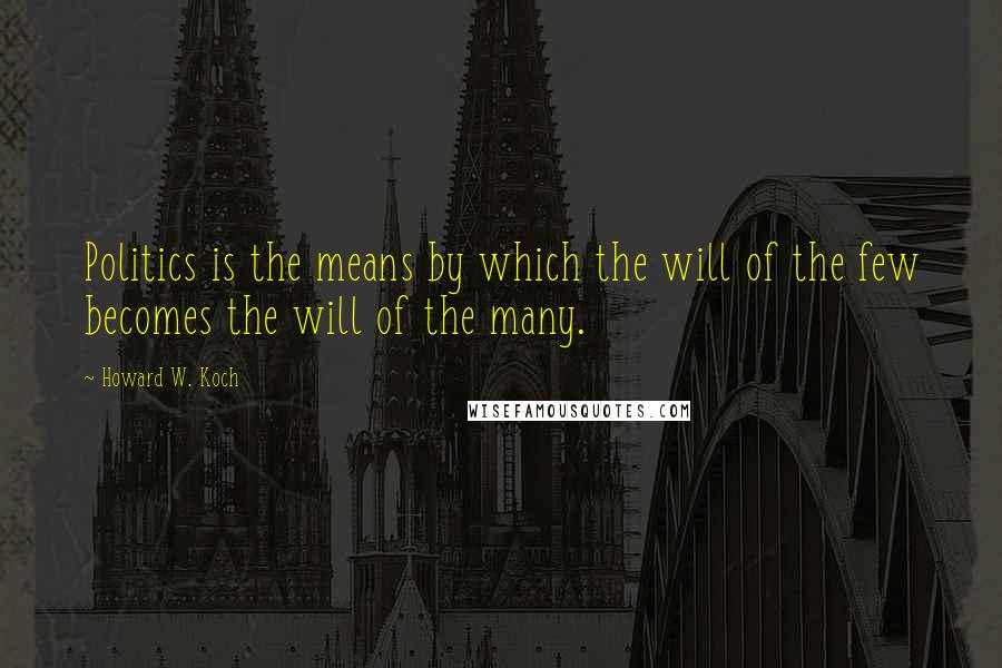 Howard W. Koch Quotes: Politics is the means by which the will of the few becomes the will of the many.