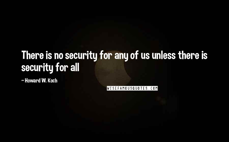 Howard W. Koch Quotes: There is no security for any of us unless there is security for all