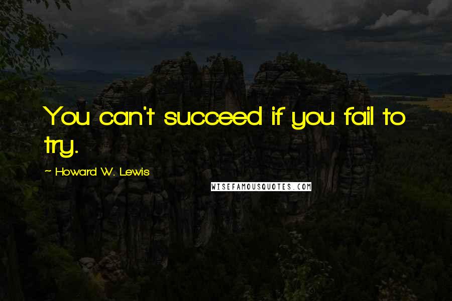 Howard W. Lewis Quotes: You can't succeed if you fail to try.