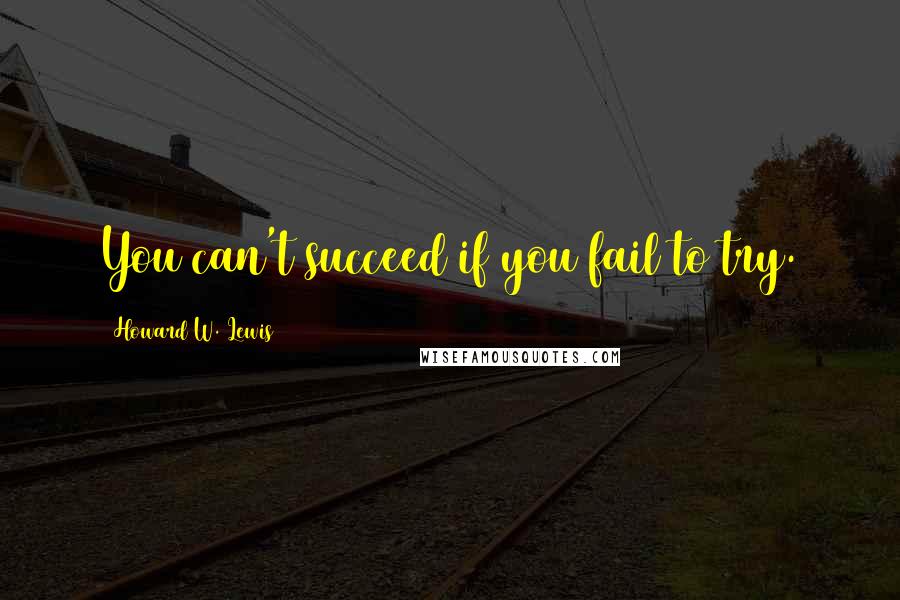 Howard W. Lewis Quotes: You can't succeed if you fail to try.