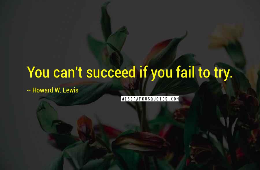 Howard W. Lewis Quotes: You can't succeed if you fail to try.