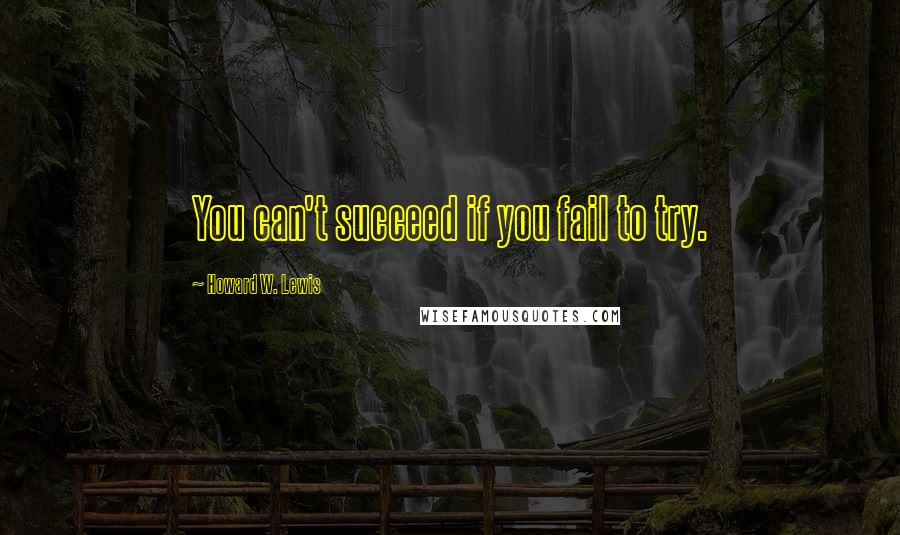 Howard W. Lewis Quotes: You can't succeed if you fail to try.