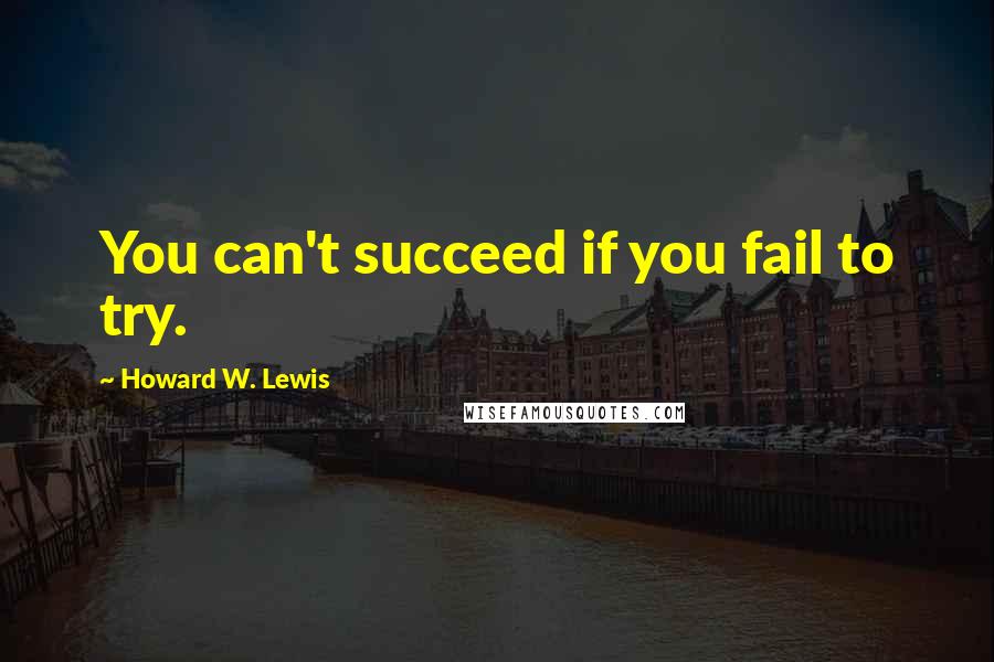 Howard W. Lewis Quotes: You can't succeed if you fail to try.