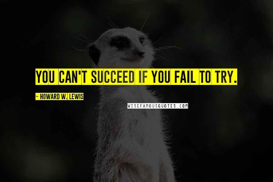 Howard W. Lewis Quotes: You can't succeed if you fail to try.