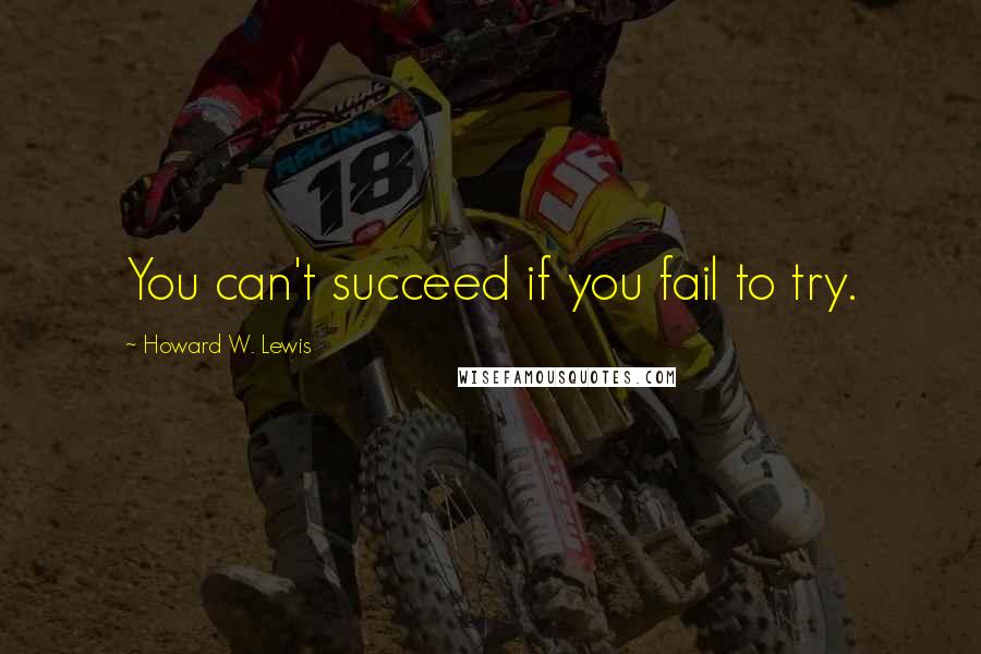 Howard W. Lewis Quotes: You can't succeed if you fail to try.