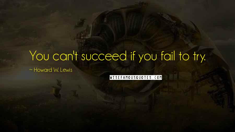 Howard W. Lewis Quotes: You can't succeed if you fail to try.