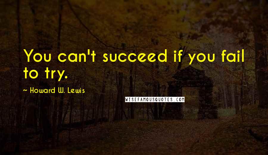 Howard W. Lewis Quotes: You can't succeed if you fail to try.