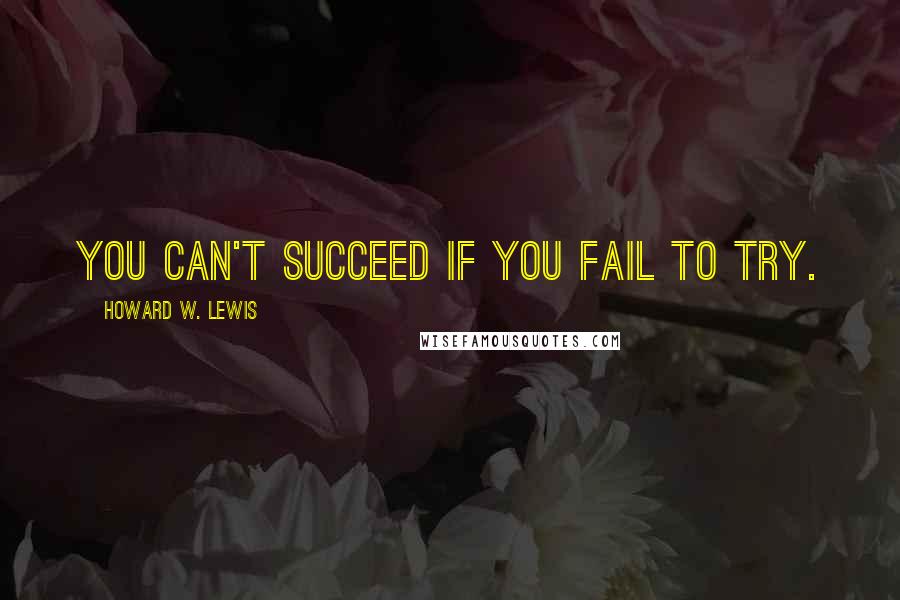 Howard W. Lewis Quotes: You can't succeed if you fail to try.