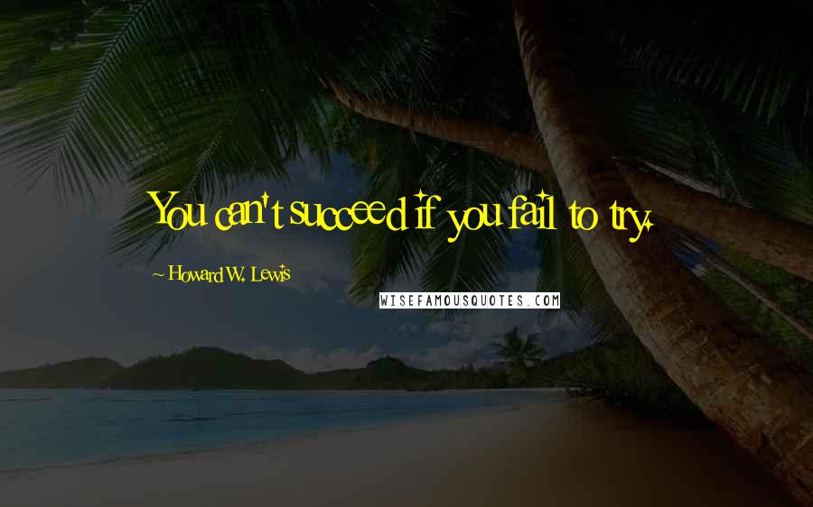 Howard W. Lewis Quotes: You can't succeed if you fail to try.