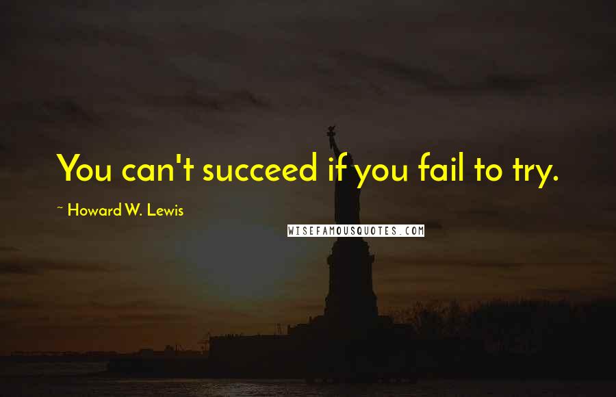 Howard W. Lewis Quotes: You can't succeed if you fail to try.